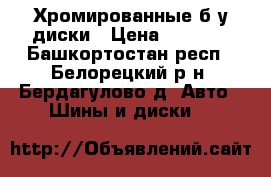 Хромированные б/у диски › Цена ­ 4 000 - Башкортостан респ., Белорецкий р-н, Бердагулово д. Авто » Шины и диски   